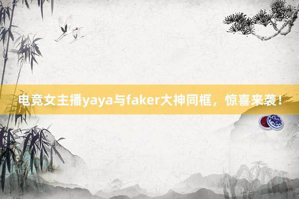 电竞女主播yaya与faker大神同框，惊喜来袭！