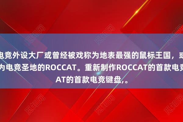 电竞外设大厂或曾经被戏称为地表最强的鼠标王国，或可称之为电竞圣地的ROCCAT。重新制作ROCCAT的首款电竞键盘，。