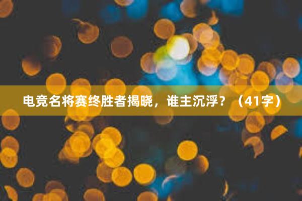 电竞名将赛终胜者揭晓，谁主沉浮？（41字）