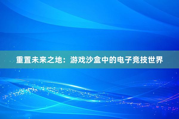 重置未来之地：游戏沙盒中的电子竞技世界