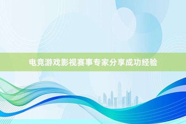 电竞游戏影视赛事专家分享成功经验