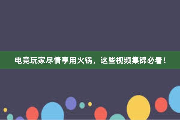 电竞玩家尽情享用火锅，这些视频集锦必看！