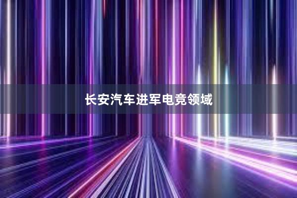 长安汽车进军电竞领域