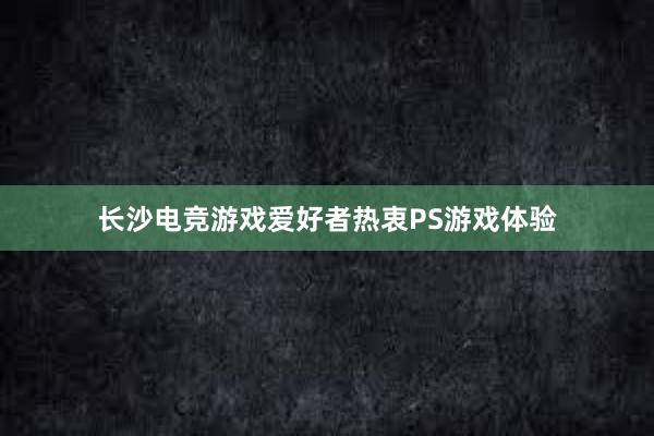 长沙电竞游戏爱好者热衷PS游戏体验