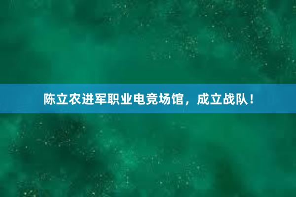 陈立农进军职业电竞场馆，成立战队！