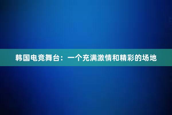 韩国电竞舞台：一个充满激情和精彩的场地