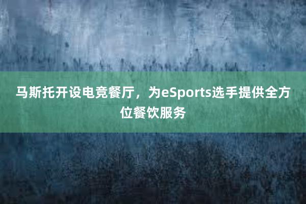 马斯托开设电竞餐厅，为eSports选手提供全方位餐饮服务