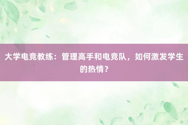 大学电竞教练：管理高手和电竞队，如何激发学生的热情？